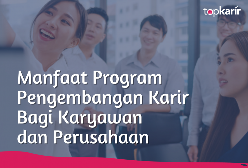 Manfaat Program Pengembangan Karir Bagi Karyawan Dan Perusahaan Topkarir Com